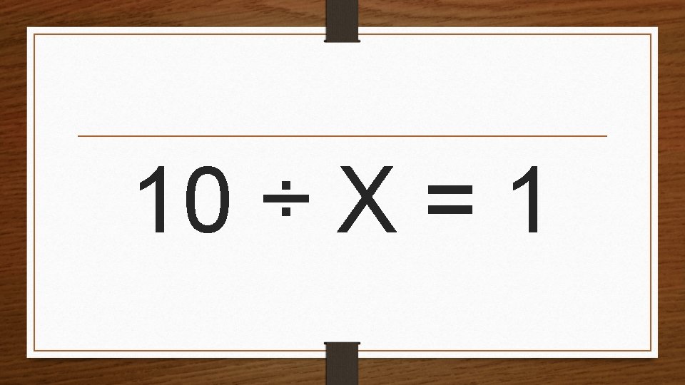 10 ÷ X = 1 