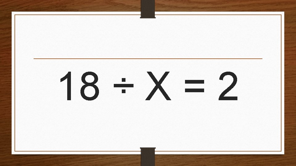 18 ÷ X = 2 