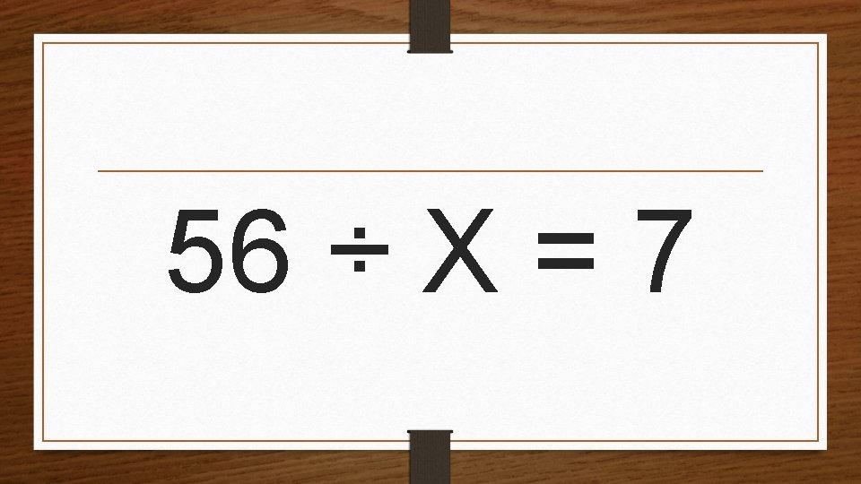 56 ÷ X = 7 