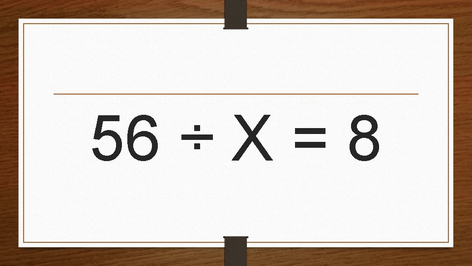 56 ÷ X = 8 