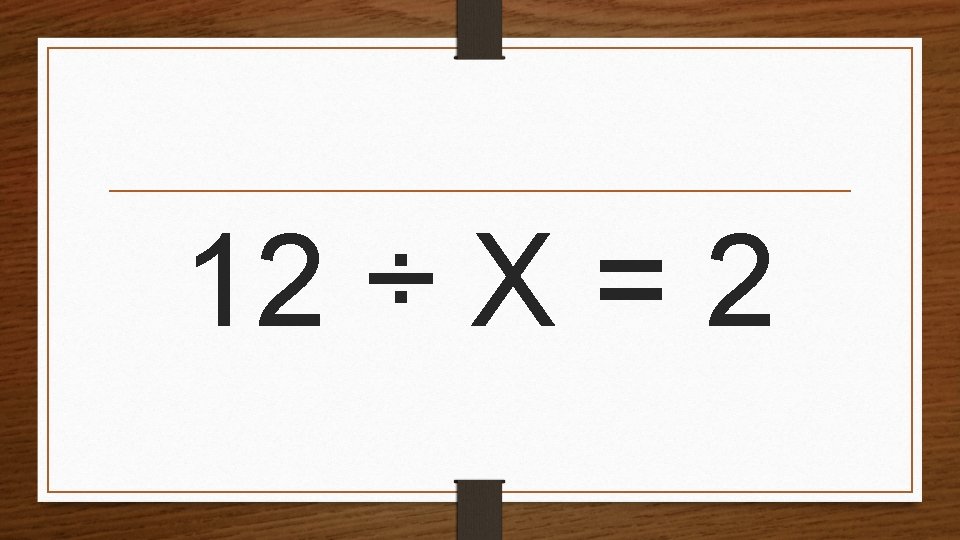 12 ÷ X = 2 