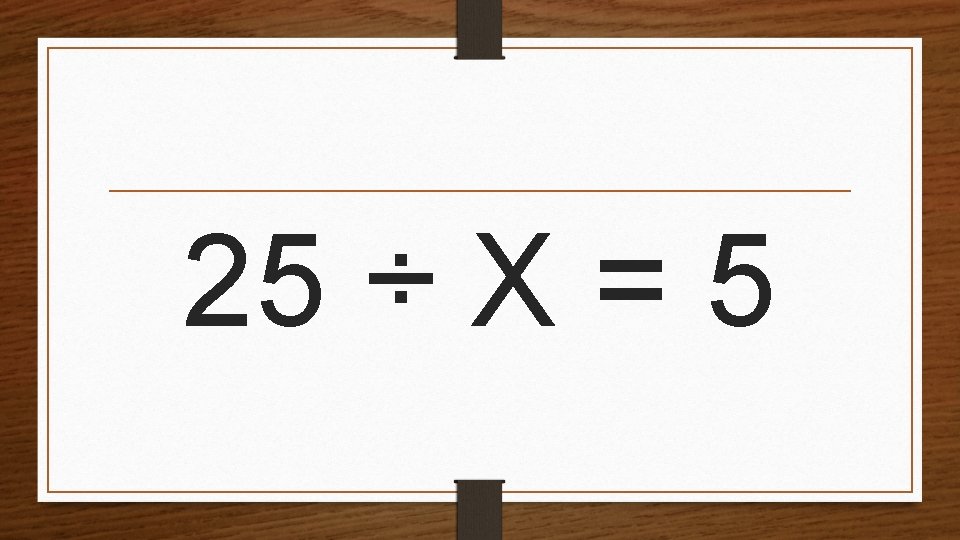 25 ÷ X = 5 