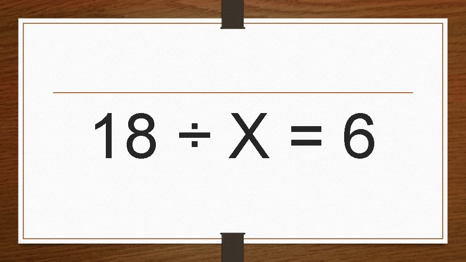 18 ÷ X = 6 