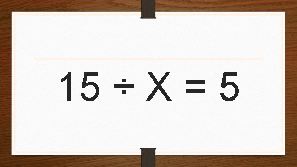 15 ÷ X = 5 