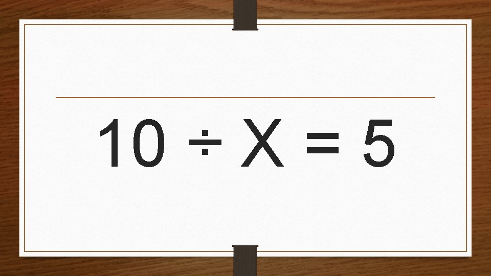 10 ÷ X = 5 