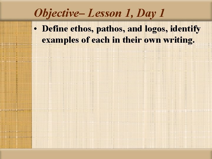 Objective– Lesson 1, Day 1 • Define ethos, pathos, and logos, identify examples of