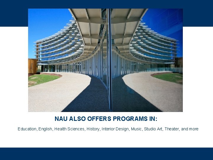 NAU ALSO OFFERS PROGRAMS IN: Education, English, Health Sciences, History, Interior Design, Music, Studio