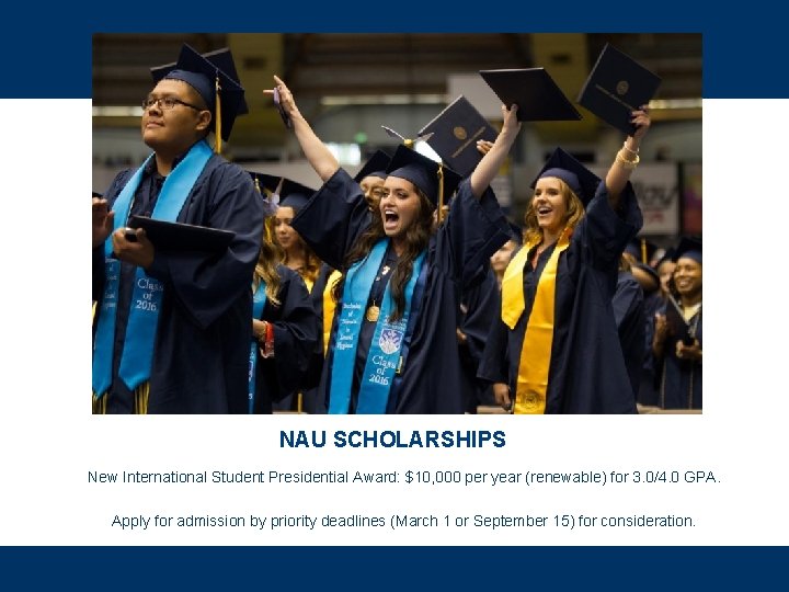 NAU SCHOLARSHIPS New International Student Presidential Award: $10, 000 per year (renewable) for 3.