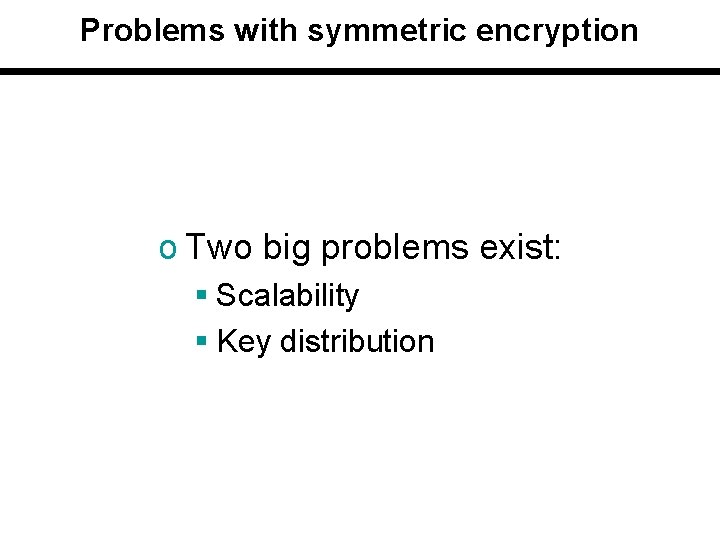 Problems with symmetric encryption o Two big problems exist: § Scalability § Key distribution