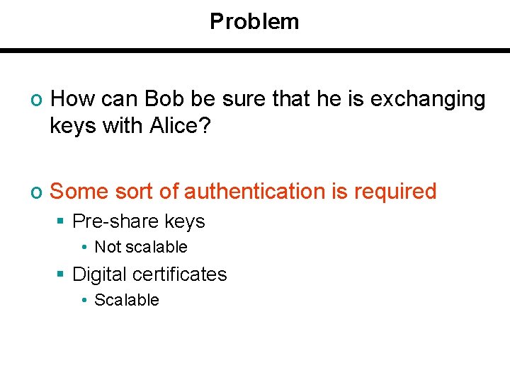 Problem o How can Bob be sure that he is exchanging keys with Alice?