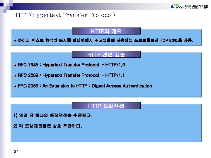 HTTP(Hypertext Transfer Protocol) HTTP의 개요 하이퍼 텍스트 형식의 문서를 인터넷에서 주고받을때 사용하는 프로토콜로서 TCP