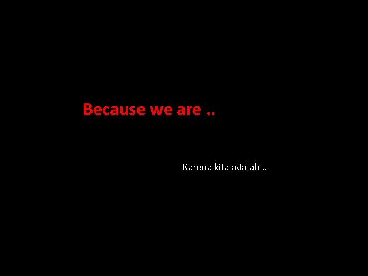 Because we are. . Karena kita adalah. . 