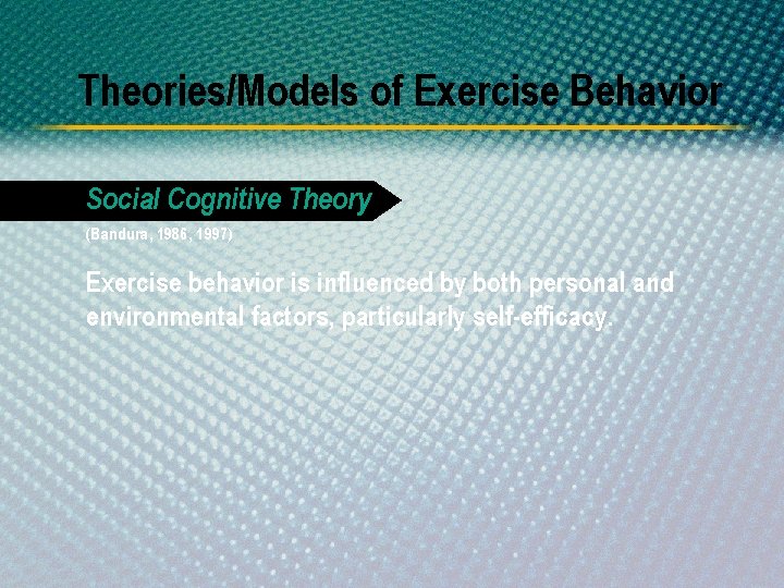 Theories/Models of Exercise Behavior Social Cognitive Theory (Bandura, 1986, 1997) Exercise behavior is influenced