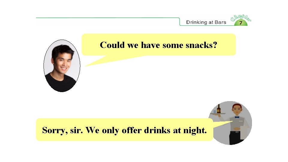 Could we have some snacks? Sorry, sir. We only offer drinks at night. 