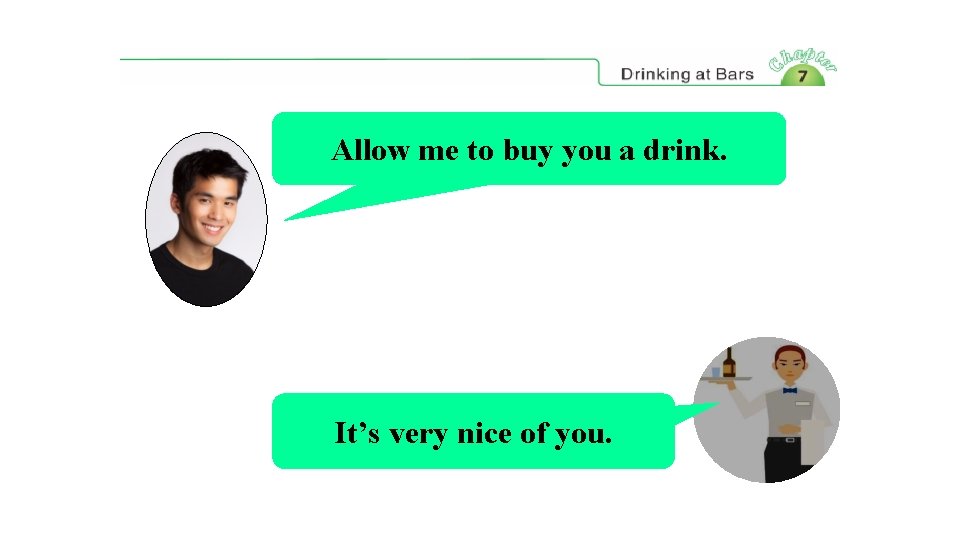 Allow me to buy you a drink. It’s very nice of you. 