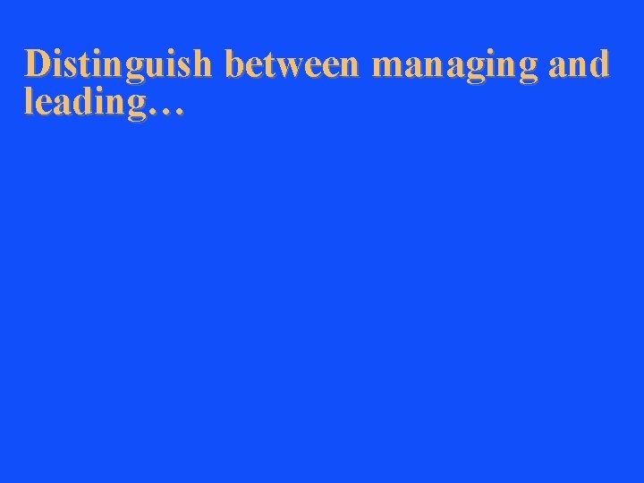 Distinguish between managing and leading… 