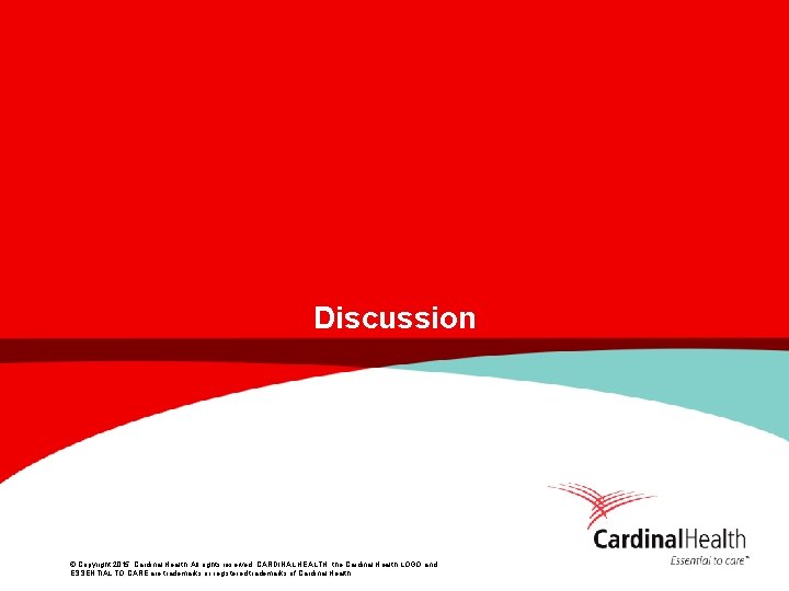 Discussion © Copyright 2015, Cardinal Health. All rights reserved. CARDINAL HEALTH, the Cardinal Health