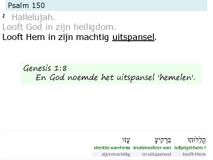 Psalm 150 Hallelujah. Looft God in zijn heiligdom. Looft Hem in zijn machtig uitspansel. Psalm 150 Hallelujah. Looft God in zijn heiligdom. Looft Hem in zijn machtig uitspansel.