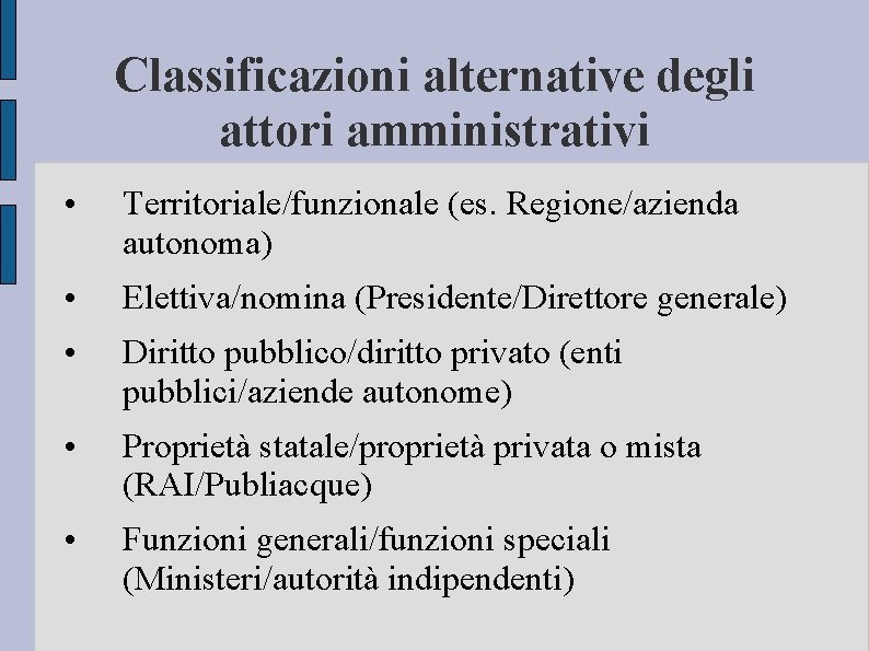 Classificazioni alternative degli attori amministrativi • Territoriale/funzionale (es. Regione/azienda autonoma) • Elettiva/nomina (Presidente/Direttore generale)