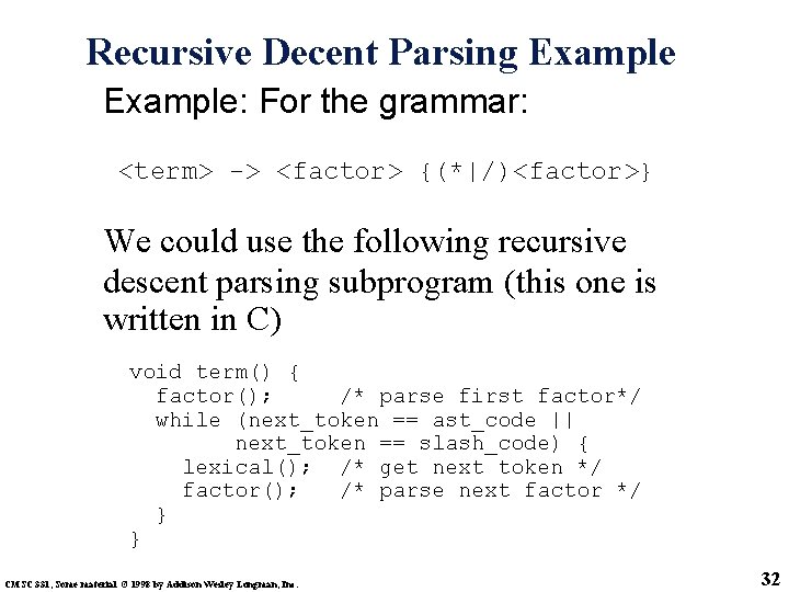 Recursive Decent Parsing Example: For the grammar: <term> -> <factor> {(*|/)<factor>} We could use