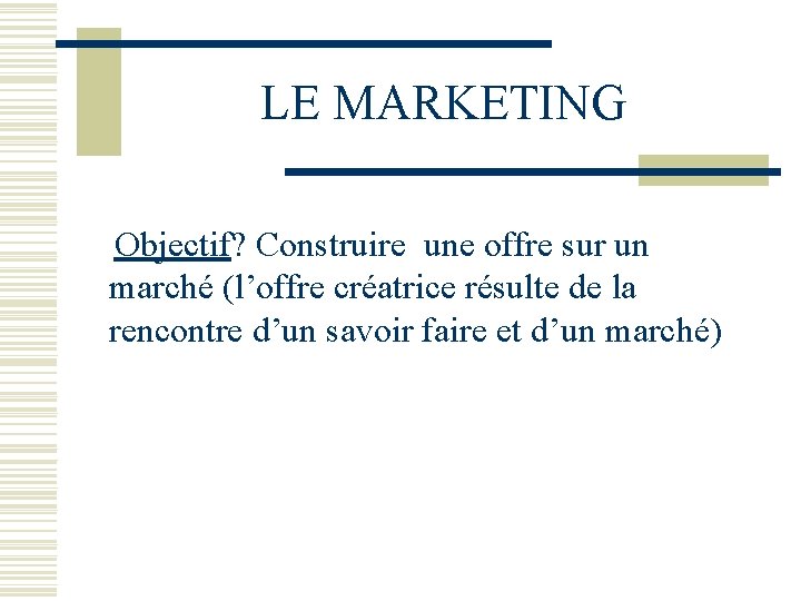 LE MARKETING Objectif? Construire une offre sur un marché (l’offre créatrice résulte de la
