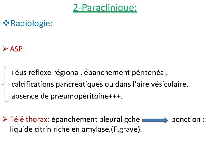 2 -Paraclinique: v. Radiologie: Ø ASP: iléus reflexe régional, épanchement péritonéal, calcifications pancréatiques ou