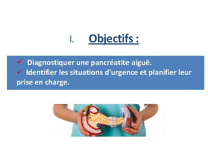 I. Objectifs : ü Diagnostiquer une pancréatite aiguë. ü Identifier les situations d'urgence et
