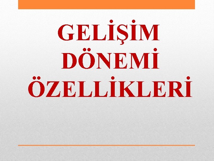 GELİŞİM DÖNEMİ ÖZELLİKLERİ 