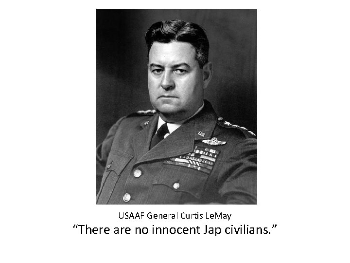 USAAF General Curtis Le. May “There are no innocent Jap civilians. ” 
