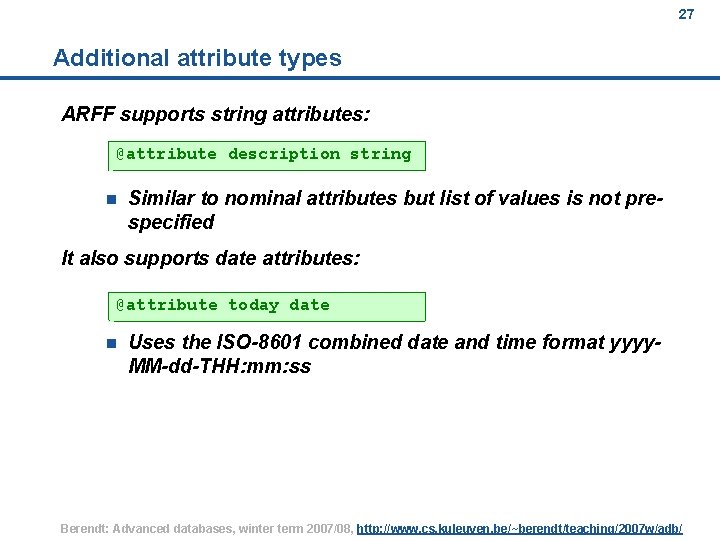 27 Additional attribute types ARFF supports string attributes: @attribute description string n Similar to