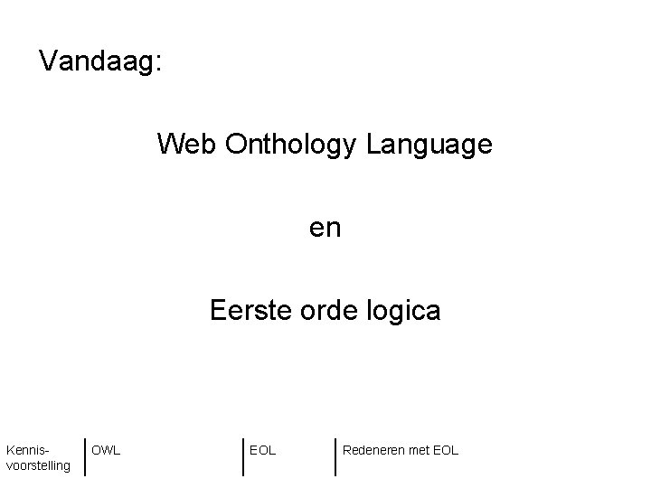 Vandaag: Web Onthology Language en Eerste orde logica Kennisvoorstelling OWL EOL Redeneren met EOL