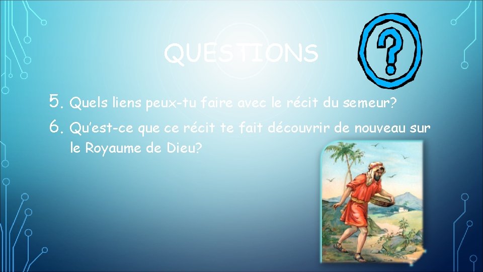 QUESTIONS 5. Quels liens peux-tu faire avec le récit du semeur? 6. Qu’est-ce que