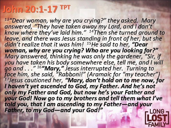 John 20: 1 -17 TPT 13“Dear woman, why are you crying? ” they asked.