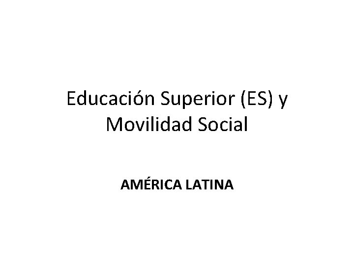 Educación Superior (ES) y Movilidad Social AMÉRICA LATINA 