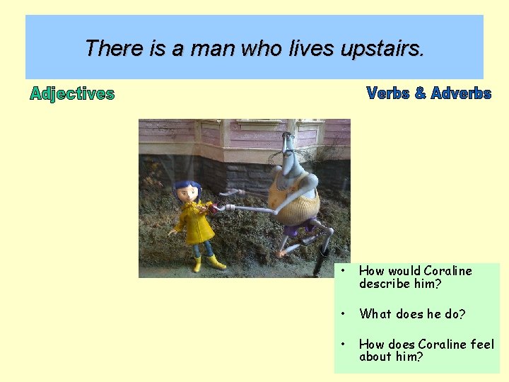 There is a man who lives upstairs. • How would Coraline describe him? •