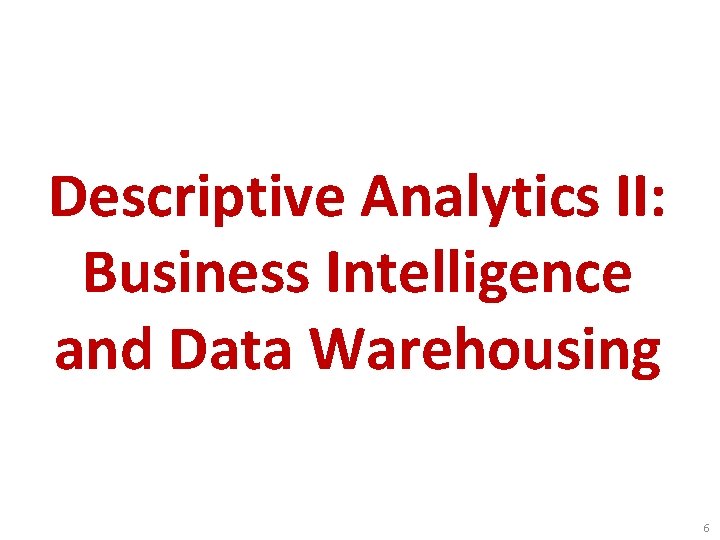 Descriptive Analytics II: Business Intelligence and Data Warehousing 6 