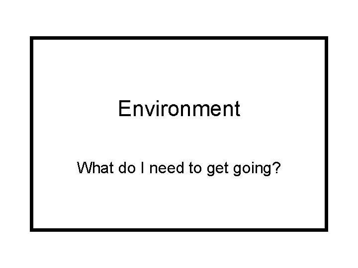 Environment What do I need to get going? 