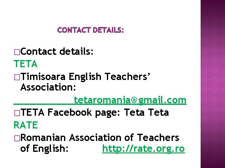 CONTACT DETAILS: �Contact details: TETA �Timisoara English Teachers’ Association: tetaromania@gmail. com �TETA Facebook page: CONTACT DETAILS: �Contact details: TETA �Timisoara English Teachers’ Association: tetaromania@gmail. com �TETA Facebook page:
