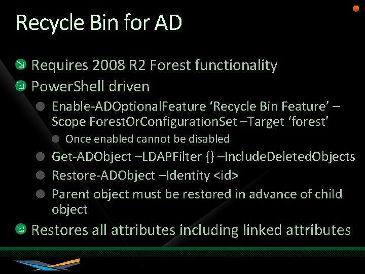 Recycle Bin for AD Requires 2008 R 2 Forest functionality Power. Shell driven Enable-ADOptional.