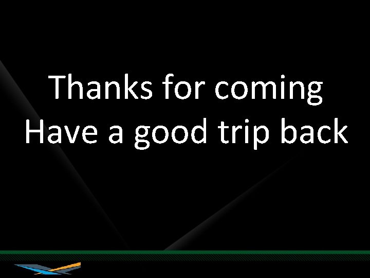 Thanks for coming Have a good trip back 