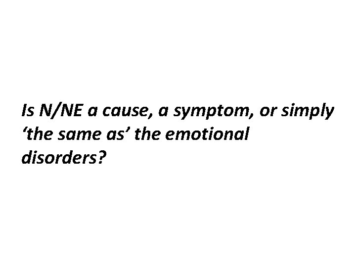 Is N/NE a cause, a symptom, or simply ‘the same as’ the emotional disorders?