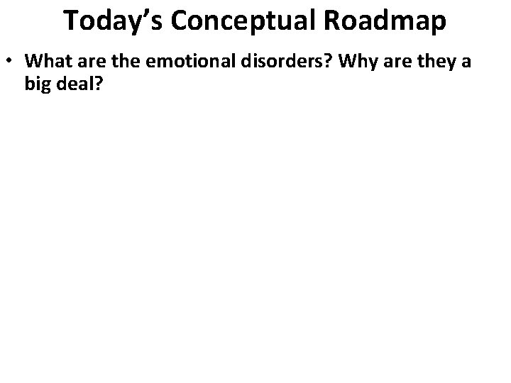 Today’s Conceptual Roadmap • What are the emotional disorders? Why are they a big