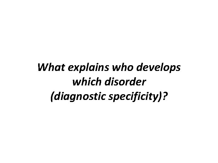 What explains who develops which disorder (diagnostic specificity)? 