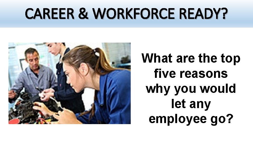 CAREER & WORKFORCE READY? What are the top five reasons why you would let