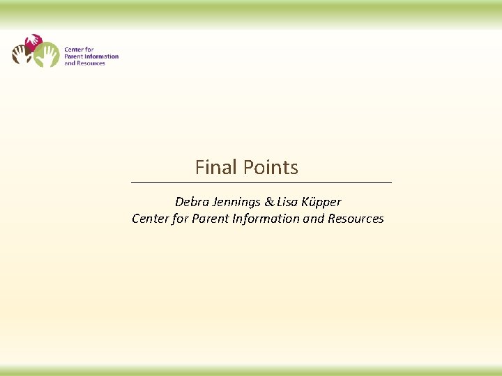 Final Points Debra Jennings & Lisa Küpper Center for Parent Information and Resources 