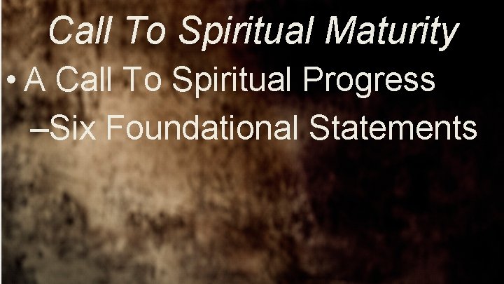 Call To Spiritual Maturity • A Call To Spiritual Progress –Six Foundational Statements 