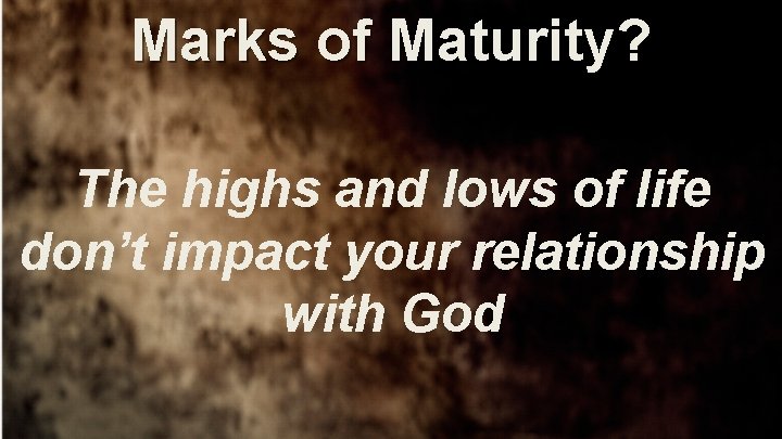 Marks of Maturity? The highs and lows of life don’t impact your relationship with