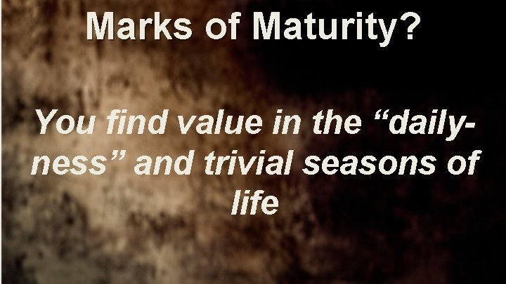 Marks of Maturity? You find value in the “dailyness” and trivial seasons of life