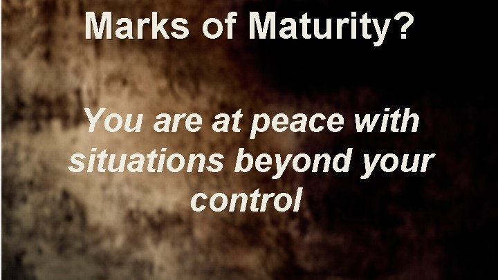 Marks of Maturity? You are at peace with situations beyond your control 