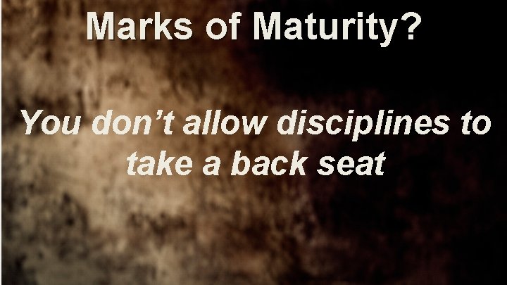 Marks of Maturity? You don’t allow disciplines to take a back seat 